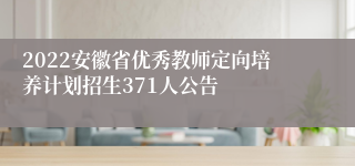 2022安徽省优秀教师定向培养计划招生371人公告