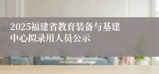 2025福建省教育装备与基建中心拟录用人员公示