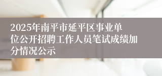 2025年南平市延平区事业单位公开招聘工作人员笔试成绩加分情况公示