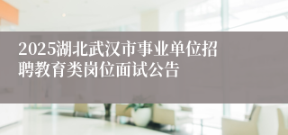 2025湖北武汉市事业单位招聘教育类岗位面试公告