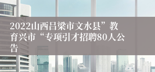 2022山西吕梁市文水县”教育兴市“专项引才招聘80人公告