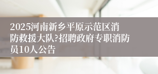 2025河南新乡平原示范区消防救援大队?招聘政府专职消防员10人公告