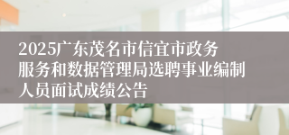 2025广东茂名市信宜市政务服务和数据管理局选聘事业编制人员面试成绩公告