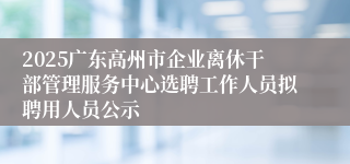 2025广东高州市企业离休干部管理服务中心选聘工作人员拟聘用人员公示