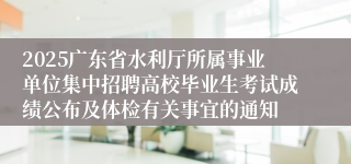 2025广东省水利厅所属事业单位集中招聘高校毕业生考试成绩公布及体检有关事宜的通知
