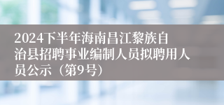 2024下半年海南昌江黎族自治县招聘事业编制人员拟聘用人员公示（第9号）