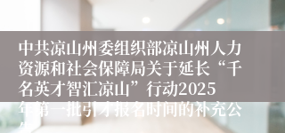 中共凉山州委组织部凉山州人力资源和社会保障局关于延长“千名英才智汇凉山”行动2025年第一批引才报名时间的补充公告