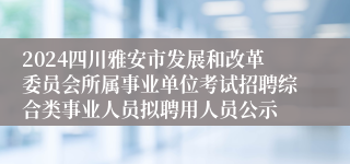 2024四川雅安市发展和改革委员会所属事业单位考试招聘综合类事业人员拟聘用人员公示