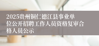 2025贵州铜仁德江县事业单位公开招聘工作人员资格复审合格人员公示