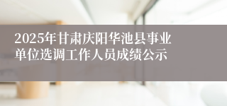 2025年甘肃庆阳华池县事业单位选调工作人员成绩公示