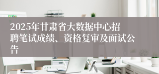 2025年甘肃省大数据中心招聘笔试成绩、资格复审及面试公告