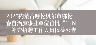 2025内蒙古呼伦贝尔市鄂伦春自治旗事业单位首批“1+N”补充招聘工作人员体检公告