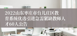 2022山东枣庄市台儿庄区教育系统优选引进急需紧缺教师人才60人公告