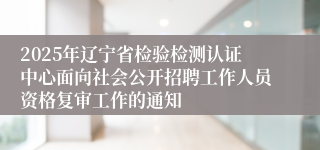 2025年辽宁省检验检测认证中心面向社会公开招聘工作人员资格复审工作的通知