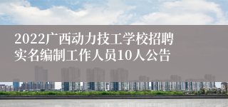 2022广西动力技工学校招聘实名编制工作人员10人公告