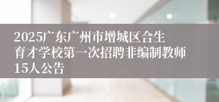 2025广东广州市增城区合生育才学校第一次招聘非编制教师15人公告