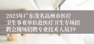 2025年广东茂名高州市医疗卫生事业单位赴医疗卫生专场招聘会现场招聘专业技术人员39人公告