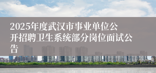 2025年度武汉市事业单位公开招聘卫生系统部分岗位面试公告