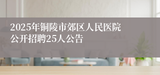2025年铜陵市郊区人民医院公开招聘25人公告