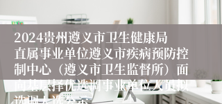 2024贵州遵义市卫生健康局直属事业单位遵义市疾病预防控制中心（遵义市卫生监督所）面向基层择优选调事业单位人员拟选调人选公示