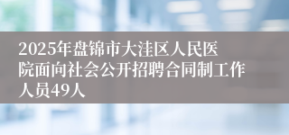 2025年盘锦市大洼区人民医院面向社会公开招聘合同制工作人员49人