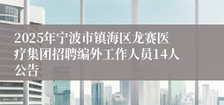 2025年宁波市镇海区龙赛医疗集团招聘编外工作人员14人公告