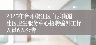 2025年台州椒江区白云街道社区卫生服务中心招聘编外工作人员6人公告