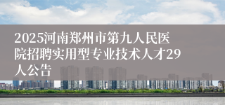 2025河南郑州市第九人民医院招聘实用型专业技术人才29人公告
