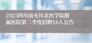 2025四川南充川北医学院附属医院第二季度招聘16人公告