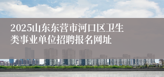 2025山东东营市河口区卫生类事业单位招聘报名网址