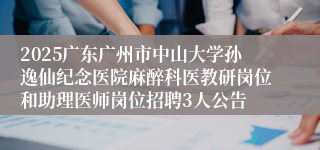 2025广东广州市中山大学孙逸仙纪念医院麻醉科医教研岗位和助理医师岗位招聘3人公告