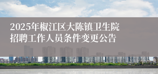 2025年椒江区大陈镇卫生院招聘工作人员条件变更公告