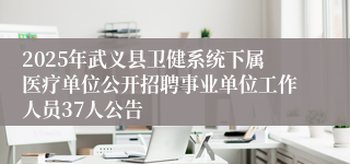 2025年武义县卫健系统下属医疗单位公开招聘事业单位工作人员37人公告