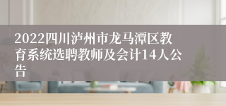 2022四川泸州市龙马潭区教育系统选聘教师及会计14人公告