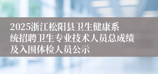 2025浙江松阳县卫生健康系统招聘卫生专业技术人员总成绩及入围体检人员公示