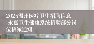 2025温州医疗卫生招聘信息-永嘉卫生健康系统招聘部分岗位核减通知