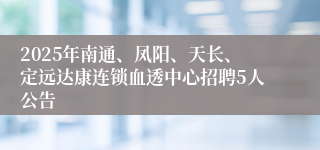 2025年南通、凤阳、天长、定远达康连锁血透中心招聘5人公告