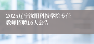 2025辽宁沈阳科技学院专任教师招聘16人公告