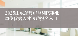 2025山东东营市垦利区事业单位优秀人才选聘报名入口