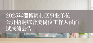 2025年淄博周村区事业单位公开招聘综合类岗位工作人员面试成绩公告