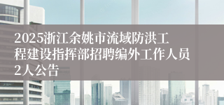 2025浙江余姚市流域防洪工程建设指挥部招聘编外工作人员2人公告