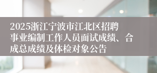 2025浙江宁波市江北区招聘事业编制工作人员面试成绩、合成总成绩及体检对象公告