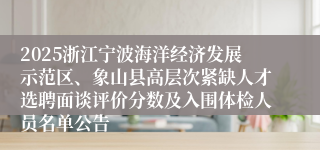 2025浙江宁波海洋经济发展示范区、象山县高层次紧缺人才选聘面谈评价分数及入围体检人员名单公告