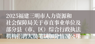 2025福建三明市人力资源和社会保障局关于市直事业单位及部分县（市、区）综合行政执法机构招聘人员笔试加分情况公示
