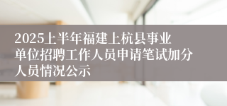 2025上半年福建上杭县事业单位招聘工作人员申请笔试加分人员情况公示