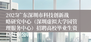 2025广东深圳市科技创新战略研究中心（深圳虚拟大学园管理服务中心）招聘高校毕业生资格复审公告