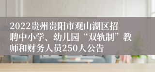 2022贵州贵阳市观山湖区招聘中小学、幼儿园“双轨制”教师和财务人员250人公告