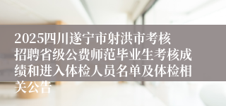 2025四川遂宁市射洪市考核招聘省级公费师范毕业生考核成绩和进入体检人员名单及体检相关公告