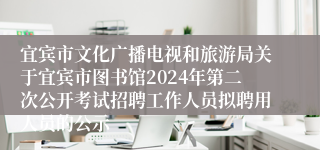 宜宾市文化广播电视和旅游局关于宜宾市图书馆2024年第二次公开考试招聘工作人员拟聘用人员的公示