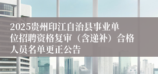 2025贵州印江自治县事业单位招聘资格复审（含递补）合格人员名单更正公告